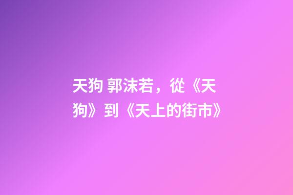 天狗 郭沫若，從《天狗》到《天上的街市》-第1張-觀(guān)點(diǎn)-玄機(jī)派